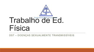 Escola Visconde de Sousa Franco

Trabalho de Ed.
Física
DST – DOENÇAS SEXUALMENTE TRANSMISSÍVEIS

 