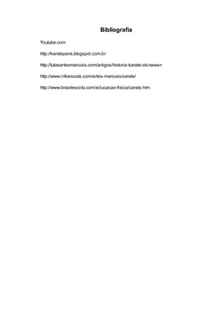Bibliografia
Youtube.com
http://karatepens.blogspot.com.br
http://lutasartesmarciais.com/artigos/historia-karate-okinawan
http://www.infoescola.com/artes-marciais/carate/
http://www.brasilescola.com/educacao-fisica/carate.htm
 