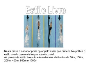 Nesta prova o nadador pode optar pelo estilo que preferir. Na prática o
estilo usado com mais frequencia é o crawl.
As provas de estilo livre são efetuadas nas distâncias de 50m, 100m,
200m, 400m, 800m e 1500m
 