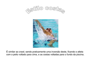 É similar ao crawl, sendo praticamente uma inversão deste, ficando o atleta
com o peito voltado para cima, e as costas voltadas para o fundo da piscina.
 