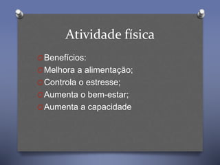 Atividade física
OBenefícios:
OMelhora a alimentação;
OControla o estresse;
OAumenta o bem-estar;
OAumenta a capacidade
 