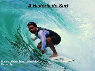 A História do Surf Nomes : Felipe Scoz , João Feliph. Turma :84. 