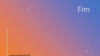 Fim
Carolina Carvalho Nº4 10ºF
 