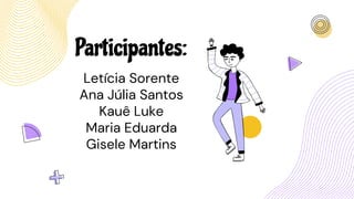 Participantes:
Letícia Sorente
Ana Júlia Santos
Kauê Luke
Maria Eduarda
Gisele Martins
 