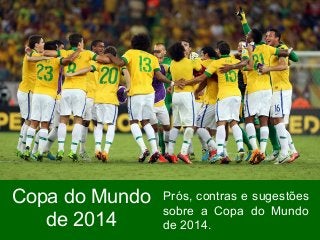 Copa do Mundo
de 2014
Prós, contras e sugestões
sobre a Copa do Mundo
de 2014.
 