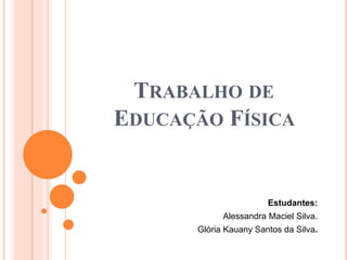 TRABALHO DE
EDUCAÇÃO FÍSICA
Estudantes:
Alessandra Maciel Silva.
Glória Kauany Santos da Silva.
 