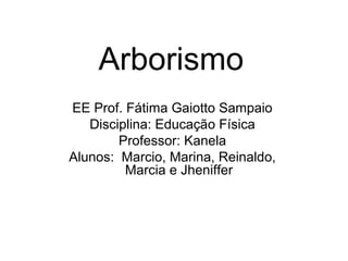 Arborismo
EE Prof. Fátima Gaiotto Sampaio
Disciplina: Educação Física
Professor: Kanela
Alunos: Marcio, Marina, Reinaldo,
Marcia e Jheniffer
 