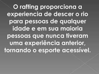 O rafting proporciona a
experiencia de descer o rio
para pessoas de qualquer
idade e em sua maioria
pessoas que nunca tiveram
uma experiência anterior,
tornando o esporte acessível.
 