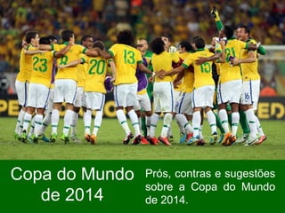 Copa do Mundo
de 2014
Prós, contras e sugestões
sobre a Copa do Mundo
de 2014.
 