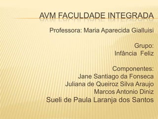 AVM FACULDADE INTEGRADAProfessora: Maria Aparecida GialluisiGrupo:Infância  FelizComponentes:Jane Santiago da Fonseca Juliana de Queiroz Silva Araujo Marcos Antonio DinizSueli de Paula Laranja dos Santos