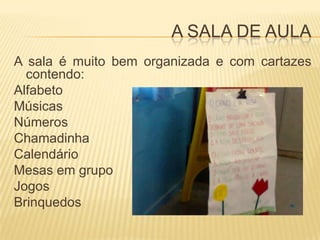 A SALA DE AULAA sala émuito bem organizada e com cartazes contendo:AlfabetoMúsicasNúmerosChamadinhaCalendárioMesas em grupo JogosBrinquedos