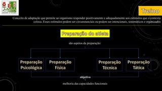 Conceito de adaptação que permite ao organismo responder positivamente e adequadamente aos estímulos que o contexto
coloca. Esses estímulos podem ser circunstanciais ou podem ser intencionais, sistemáticos e organizados
são aspetos da preparação:
melhoria das capacidades funcionais
objetivo
 