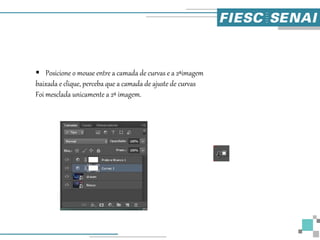  Posicione o mouse entre a camada de curvas e a 2ªimagem
baixada e clique, perceba que a camada de ajuste de curvas
Foi mesclada unicamente a 2ª imagem.
 
