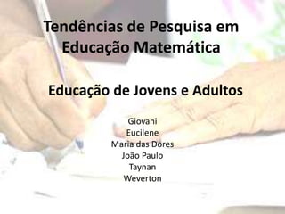 Tendências de Pesquisa em 
Educação Matemática 
Educação de Jovens e Adultos 
Giovani 
Eucilene 
Maria das Dores 
João Paulo 
Taynan 
Weverton 
 