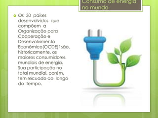  Os 30 países
desenvolvidos que
compõem a
Organização para
Cooperação e
Desenvolvimento
Econômico(OCDE)1são,
historicamente, os
maiores consumidores
mundiais de energia.
Sua participação no
total mundial, porém,
tem recuado ao longo
do tempo.
Consumo de energia
no mundo
 