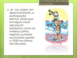  Já nos países em
desenvolvimento, a
participação
relativa, ainda que
em alguns casos
seja pouco
expressiva, como na
América Latina,
registrou aumento
acumulado superior
a 100% nas últimas
três décadas.
O consumo de energia
no mundo
 