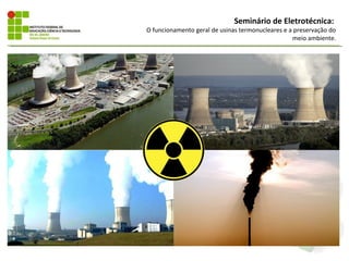 Seminário de Eletrotécnica:
O funcionamento geral de usinas termonucleares e a preservação do
                                                  meio ambiente.
 