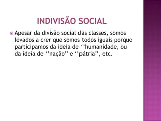  Apesar da divisão social das classes, somos
 levados a crer que somos todos iguais porque
 participamos da ideia de ‘’humanidade, ou
 da ideia de ‘’nação’’ e ‘’pátria’’, etc.
 
