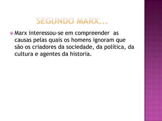  Marxinteressou-se em compreender as
 causas pelas quais os homens ignoram que
 são os criadores da sociedade, da política, da
 cultura e agentes da historia.
 