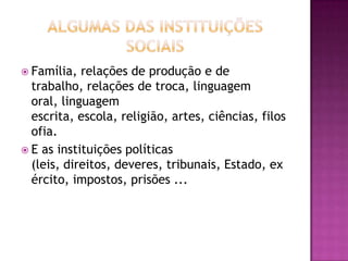  Família,  relações de produção e de
  trabalho, relações de troca, linguagem
  oral, linguagem
  escrita, escola, religião, artes, ciências, filos
  ofia.
 E as instituições políticas
  (leis, direitos, deveres, tribunais, Estado, ex
  ército, impostos, prisões ...
 