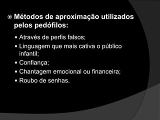  Métodos de aproximação utilizados
pelos pedófilos:
 Através de perfis falsos;
 Linguagem que mais cativa o público
infantil;
 Confiança;
 Chantagem emocional ou financeira;
 Roubo de senhas.
 