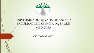 UNIVERSIDADE PRIVADA DE ANGOLA
FACULDADE DE CIÊNCIA DA SAÚDE
MEDICINA
CICLO OVARIANO
 