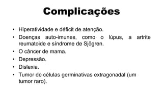 Complicações
• Hiperatividade e déficit de atenção.
• Doenças auto-imunes, como o lúpus, a artrite
  reumatoide e síndrome de Sjögren.
• O câncer de mama.
• Depressão.
• Dislexia.
• Tumor de células germinativas extragonadal (um
  tumor raro).
 