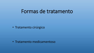 Formas de tratamento
• Tratamento cirúrgico
• Tratamento medicamentoso
 