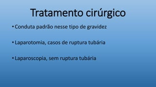 Tratamento cirúrgico
• Conduta padrão nesse tipo de gravidez
• Laparotomia, casos de ruptura tubária
• Laparoscopia, sem ruptura tubária
 