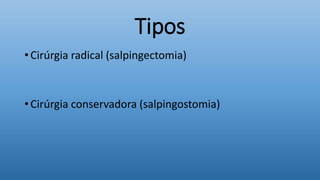 Tipos
• Cirúrgia radical (salpingectomia)
• Cirúrgia conservadora (salpingostomia)
 
