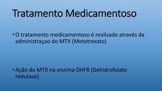 Tratamento Medicamentoso
• O tratamento medicamentoso é realizado através da
administraçao do MTX (Metotrexato)
• Ação do MTX na enzima DHFR (Dehidrofolato
redutase)
 