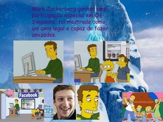 Mark Zuckerberg ganhou uma
participação especial em Os
Simpsons, foi mostrado como
um cara legal e capaz de fazer
amizades.
 