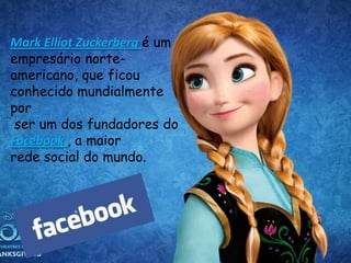 Mark Elliot Zuckerberg é um
empresário norte-
americano, que ficou
conhecido mundialmente
por
ser um dos fundadores do
Facebook , a maior
rede social do mundo.
 