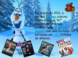 Em março de 2011, a
revista Forbes colocou
Zuckerberg na 36ª
posição da lista das
pessoas mais ricas do
mundo, com uma fortuna
estimada em 17,5 bilhões
de dólares.
 
