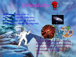 Curiosidades
Mark aprendeu a ler e
escrever francês, hebraico,
latim e grego antigo e ainda
pertenceu a equipe de esgrima.
Foi transferido para a Phillips
Exeter Academy, onde ganhou
vários prêmios em ciências da
astronomia, matemática e
física.
 