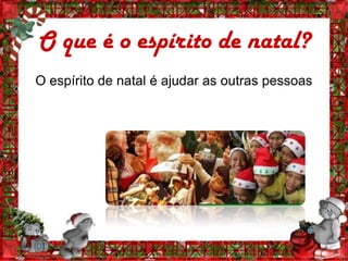 O que é o espírito de natal?
O espírito de natal é ajudar as outras pessoas
 
