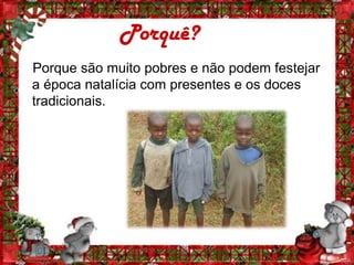 Porquê?
Porque são muito pobres e não podem festejar
a época natalícia com presentes e os doces
tradicionais.
 
