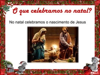 O que celebramos no natal?
No natal celebramos o nascimento de Jesus
 