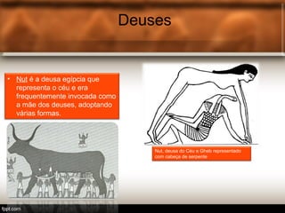 Deuses
• Nut é a deusa egípcia que
representa o céu e era
frequentemente invocada como
a mãe dos deuses, adoptando
várias formas.
Nut, deusa do Céu e Gheb representado
com cabeça de serpente
 