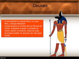Deuses
• A sua esposa é a deusa Afnut, e a sua
filha, a deusa Kebechet
• Anúbis guiava os mortos até ao tribunal de
Osíris, e ajudava a pesar o coração do
morto, sendo no entanto, estas as suas
principais tarefas no decorrer da vida após
morte.
 