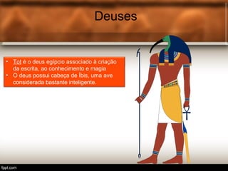 Deuses
• Tot é o deus egípcio associ.
Deuses
• Tot é o deus egípcio associado à criação
da escrita, ao conhecimento e magia
• O deus possui cabeça de Íbis, uma ave
considerada bastante inteligente.
 