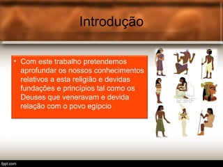 Introdução
• Com este trabalho pretendemos
aprofundar os nossos conhecimentos
relativos a esta religião e devidas
fundações e princípios tal como os
Deuses que veneravam e devida
relação com o povo egípcio
 