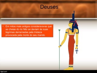 Deuses
• Tot é o deus egípcio associ.
Deuses
• Em mitos mais antigos considerava-se que
as cheias do rio Nilo se deviam às suas
lágrimas derramadas pela tristeza
provocada pela morte do seu marido
 