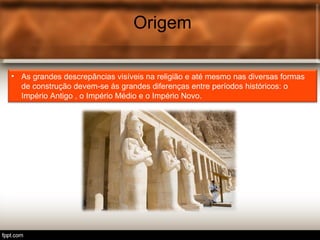 Origem
• As grandes descrepâncias visíveis na religião e até mesmo nas diversas formas
de construção devem-se ás grandes diferenças entre períodos históricos: o
Império Antigo , o Império Médio e o Império Novo.
 