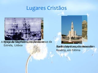 Lugares Cristãos Igreja do Sagrado Coração de Jesus da Estrela,  LisboaA Praça de São Pedro, no Vaticano Santo Sepulcro, em JerusalémBasílica de Nossa Senhora do Rosário, em Fátima 