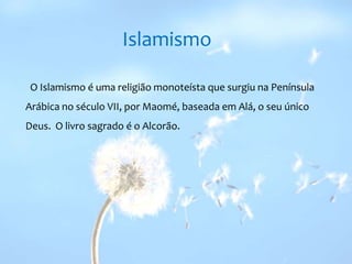 Islamismo  O Islamismo é uma religião monoteísta que surgiu na Península Arábica no século VII, por Maomé, baseada em Alá, o seu único Deus.  O livro sagrado é o Alcorão.