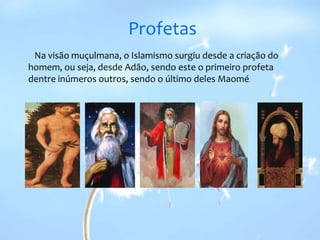 Profetas   Na visão muçulmana, o Islamismo surgiu desde a criação do homem, ou seja, desde Adão, sendo este o primeiro profeta dentre inúmeros outros, sendo o último deles Maomé.