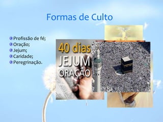 Formas de Culto Profissão de fé;Oração;Jejum;Caridade;Peregrinação.