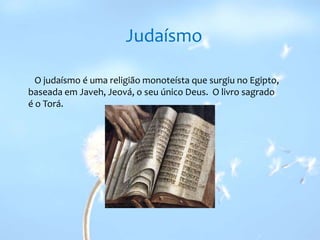 Judaísmo   O judaísmo é uma religião monoteísta que surgiu no Egipto, baseada em Javeh, Jeová, o seu único Deus.  O livro sagrado é o Torá.