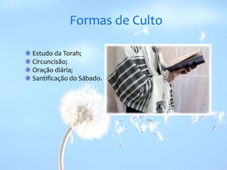 Formas de Culto Estudo da Torah; Circuncisão;  Oração diária;  Santificação do Sábado. 